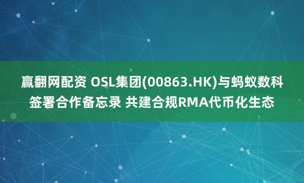 赢翻网配资 OSL集团(00863.HK)与蚂蚁数科签署合作备忘录 共建合规RMA代币化生态
