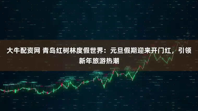 大牛配资网 青岛红树林度假世界：元旦假期迎来开门红，引领新年旅游热潮