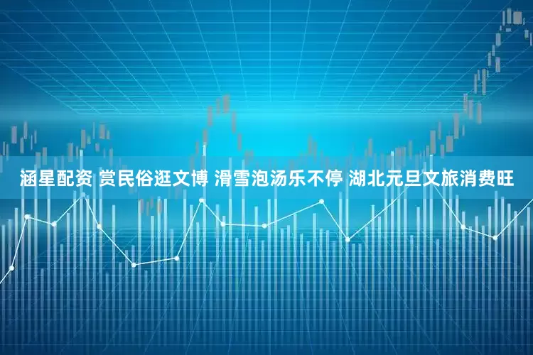 涵星配资 赏民俗逛文博 滑雪泡汤乐不停 湖北元旦文旅消费旺