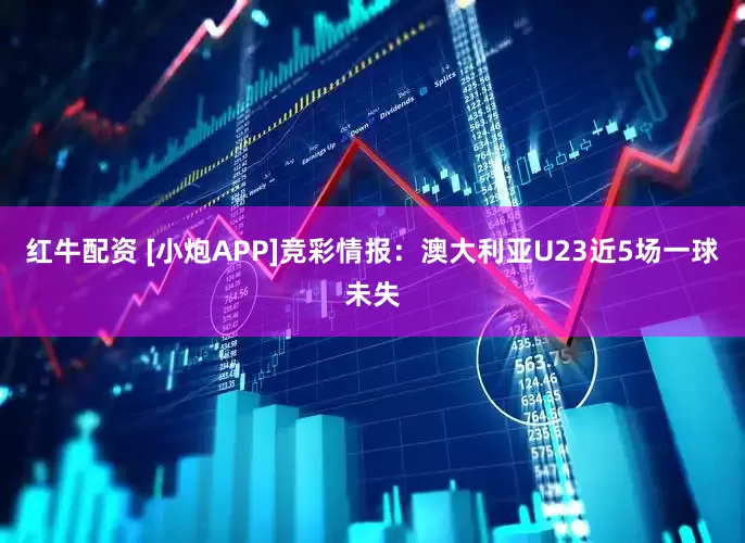 红牛配资 [小炮APP]竞彩情报：澳大利亚U23近5场一球未失