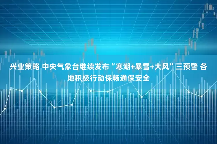 兴业策略 中央气象台继续发布“寒潮+暴雪+大风”三预警 各地积极行动保畅通保安全