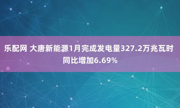 乐配网 大唐新能源1月完成发电量327.2万兆瓦时 同比增加6.69%