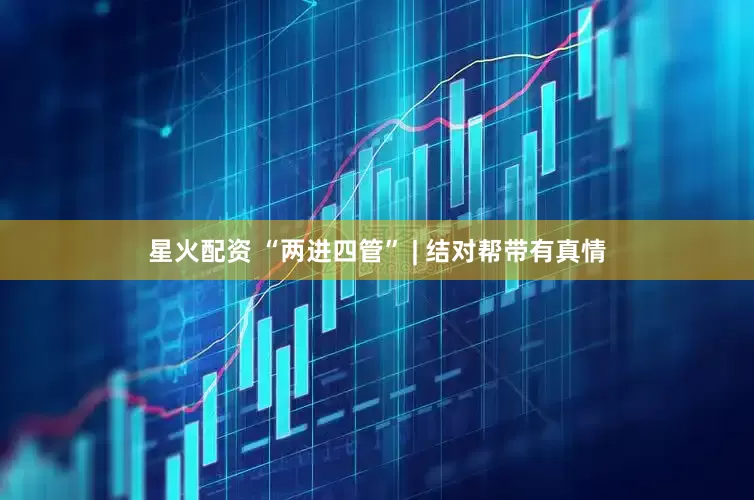 星火配资 “两进四管” | 结对帮带有真情