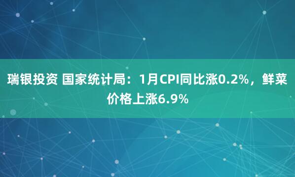 瑞银投资 国家统计局：1月CPI同比涨0.2%，鲜菜价格上涨6.9%