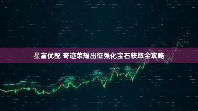 星富优配 奇迹荣耀出征强化宝石获取全攻略