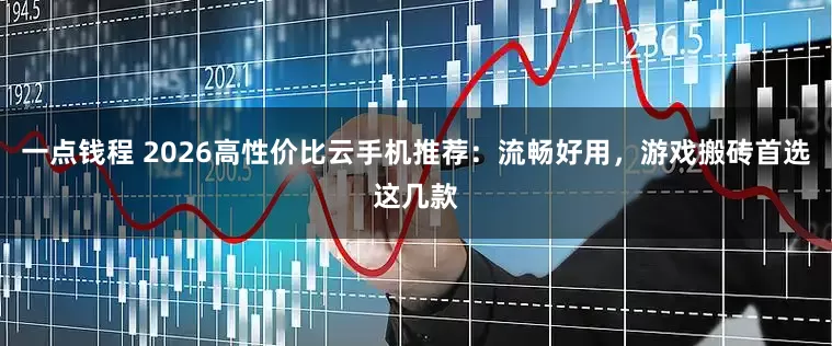 一点钱程 2026高性价比云手机推荐：流畅好用，游戏搬砖首选这几款