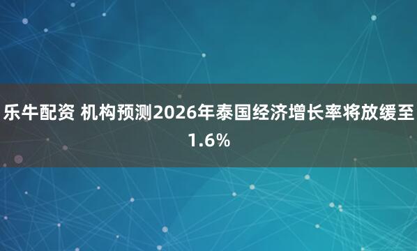 乐牛配资 机构预测2026年泰国经济增长率将放缓至1.6%