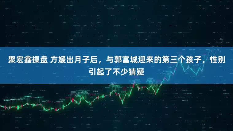 聚宏鑫操盘 方媛出月子后，与郭富城迎来的第三个孩子，性别引起了不少猜疑