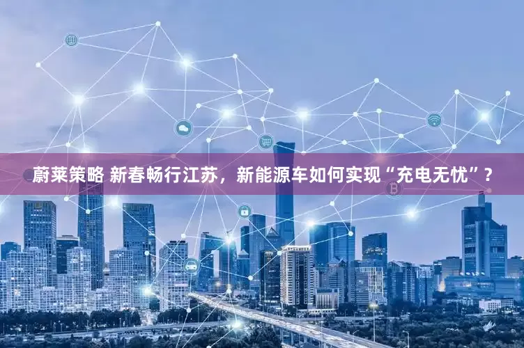 蔚莱策略 新春畅行江苏，新能源车如何实现“充电无忧”？