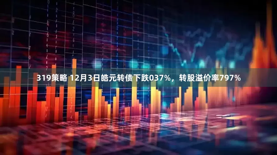 319策略 12月3日皓元转债下跌037%，转股溢价率797%