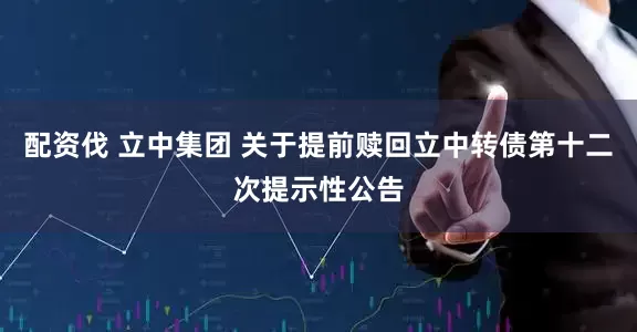 配资伐 立中集团 关于提前赎回立中转债第十二次提示性公告