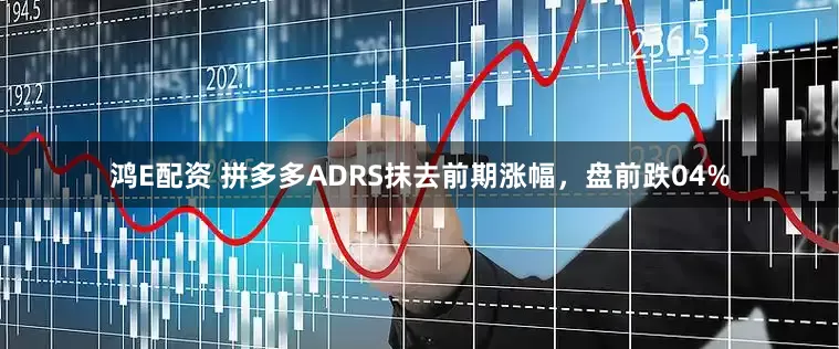 鸿E配资 拼多多ADRS抹去前期涨幅，盘前跌04%