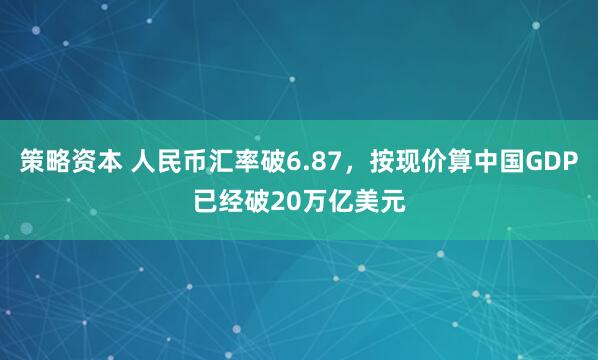 策略资本 人民币汇率破6.87，按现价算中国GDP已经破20万亿美元