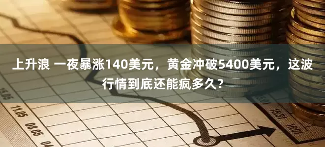 上升浪 一夜暴涨140美元，黄金冲破5400美元，这波行情到底还能疯多久？
