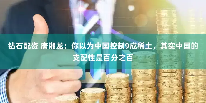 钻石配资 唐湘龙：你以为中国控制9成稀土，其实中国的支配性是百分之百