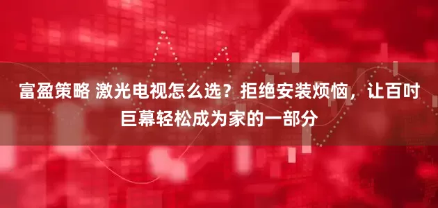 富盈策略 激光电视怎么选？拒绝安装烦恼，让百吋巨幕轻松成为家的一部分