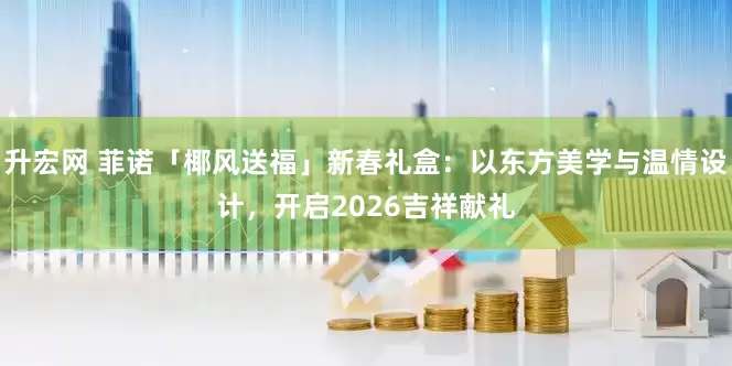 升宏网 菲诺「椰风送福」新春礼盒：以东方美学与温情设计，开启2026吉祥献礼