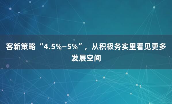 客新策略 “4.5%—5%”，从积极务实里看见更多发展空间