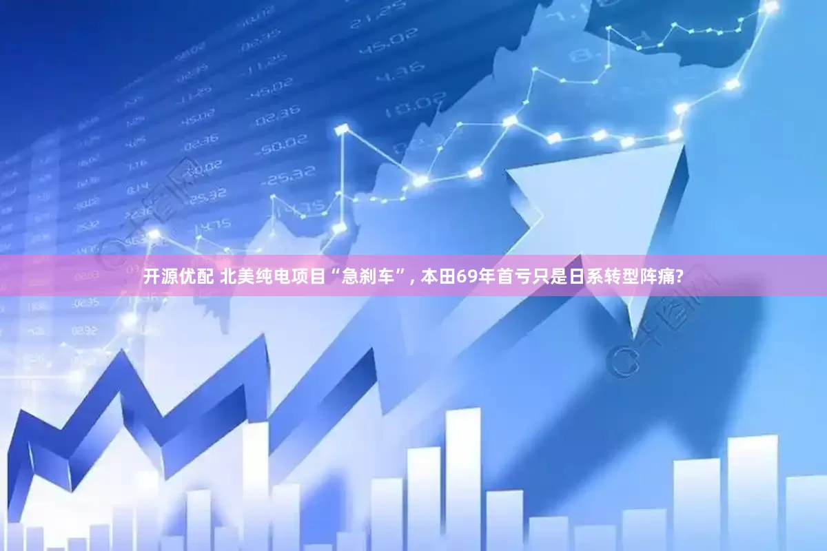 开源优配 北美纯电项目“急刹车”, 本田69年首亏只是日系转型阵痛?