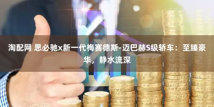 淘配网 思必驰x新一代梅赛德斯-迈巴赫S级轿车：至臻豪华，静水流深