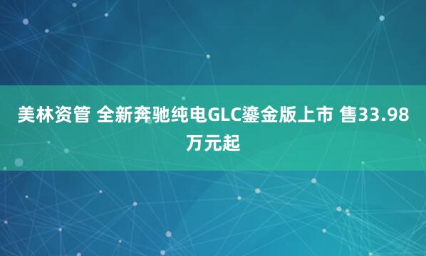 美林资管 全新奔驰纯电GLC鎏金版上市 售33.98万元起