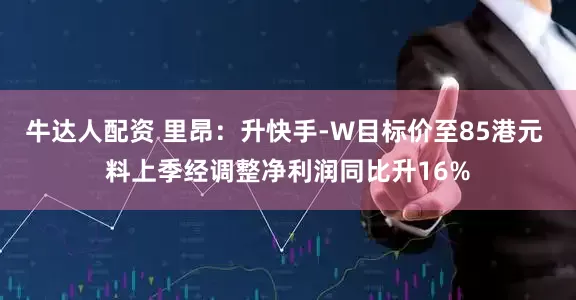 牛达人配资 里昂：升快手-W目标价至85港元 料上季经调整净利润同比升16%