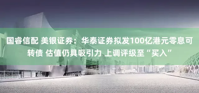 国睿信配 美银证券：华泰证券拟发100亿港元零息可转债 估值仍具吸引力 上调评级至“买入”